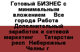 Готовый БИЗНЕС с минимальным вложением! - Все города Работа » Дополнительный заработок и сетевой маркетинг   . Татарстан респ.,Набережные Челны г.